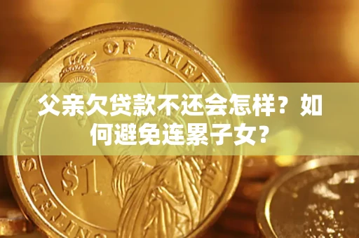 北京父亲欠贷款不还会怎样？如何避免连累子女？
