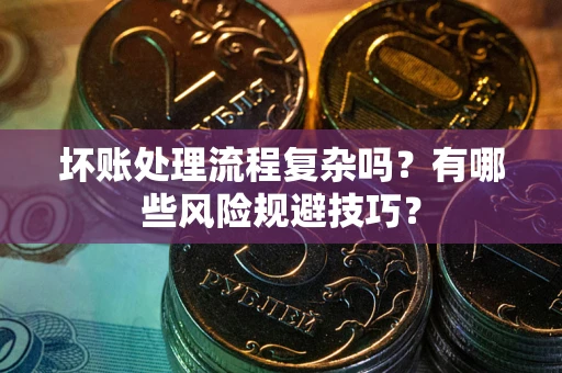 北京坏账处理流程复杂吗？有哪些风险规避技巧？