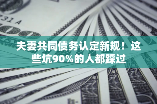 北京夫妻共同债务认定新规！这些坑90%的人都踩过