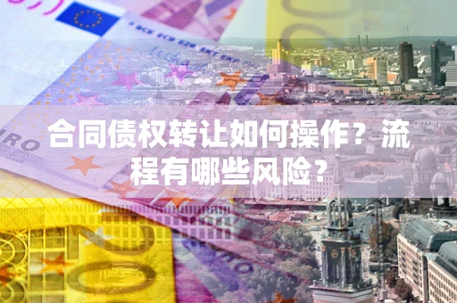 北京合同债权转让如何操作？流程有哪些风险？