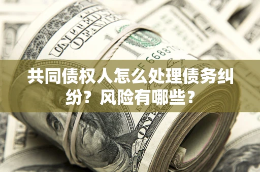 北京共同债权人怎么处理债务纠纷？风险有哪些？