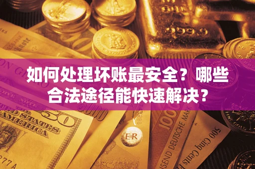 北京如何处理坏账最安全？哪些合法途径能快速解决？