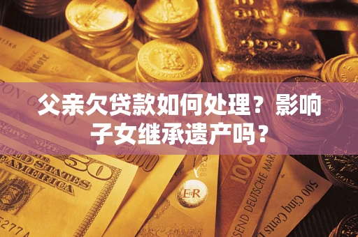 北京父亲欠贷款如何处理？影响子女继承遗产吗？