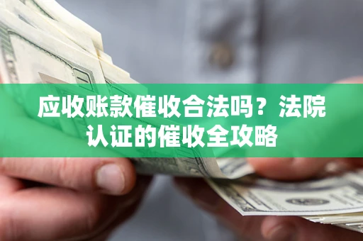 北京应收账款催收合法吗？法院认证的催收全攻略