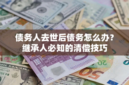 北京债务人去世后债务怎么办？继承人必知的清偿技巧
