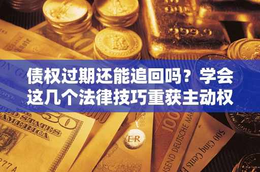 北京债权过期还能追回吗？学会这几个法律技巧重获主动权