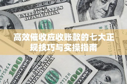 北京高效催收应收账款的七大正规技巧与实操指南