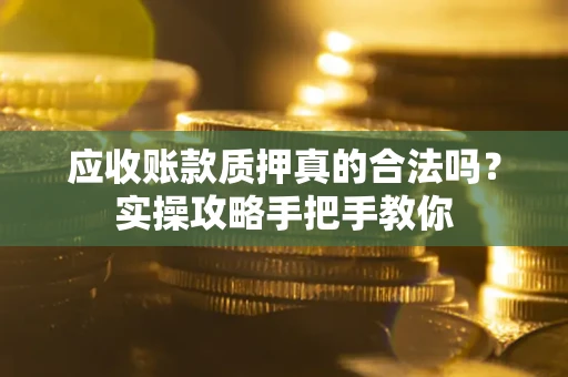 北京应收账款质押真的合法吗？实操攻略手把手教你