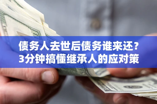 北京债务人去世后债务谁来还？3分钟搞懂继承人的应对策略