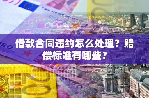 北京借款合同违约怎么处理？赔偿标准有哪些？