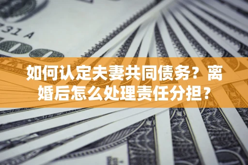 北京如何认定夫妻共同债务？离婚后怎么处理责任分担？