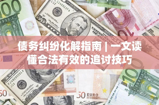 北京债务纠纷化解指南 | 一文读懂合法有效的追讨技巧