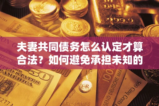 北京夫妻共同债务怎么认定才算合法？如何避免承担未知的债务风险？