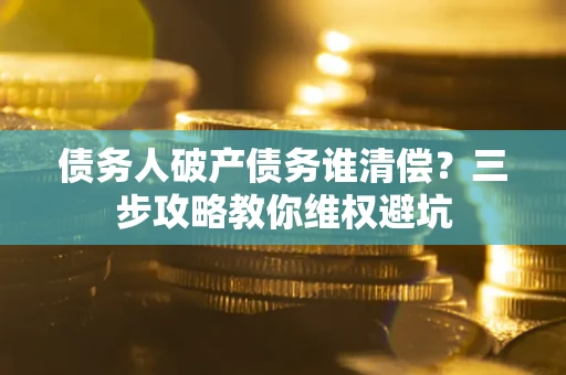北京债务人破产债务谁清偿？三步攻略教你维权避坑