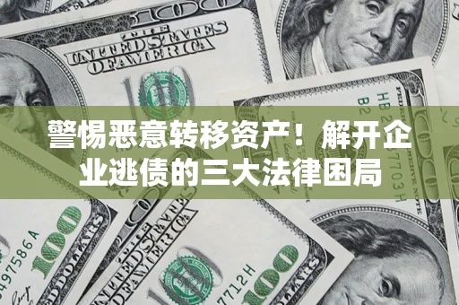 北京警惕恶意转移资产！解开企业逃债的三大法律困局