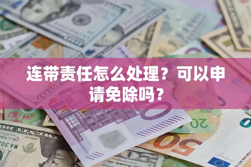 北京连带责任怎么处理？可以申请免除吗？
