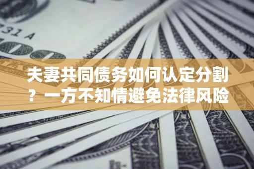 北京夫妻共同债务如何认定分割？一方不知情避免法律风险必看！